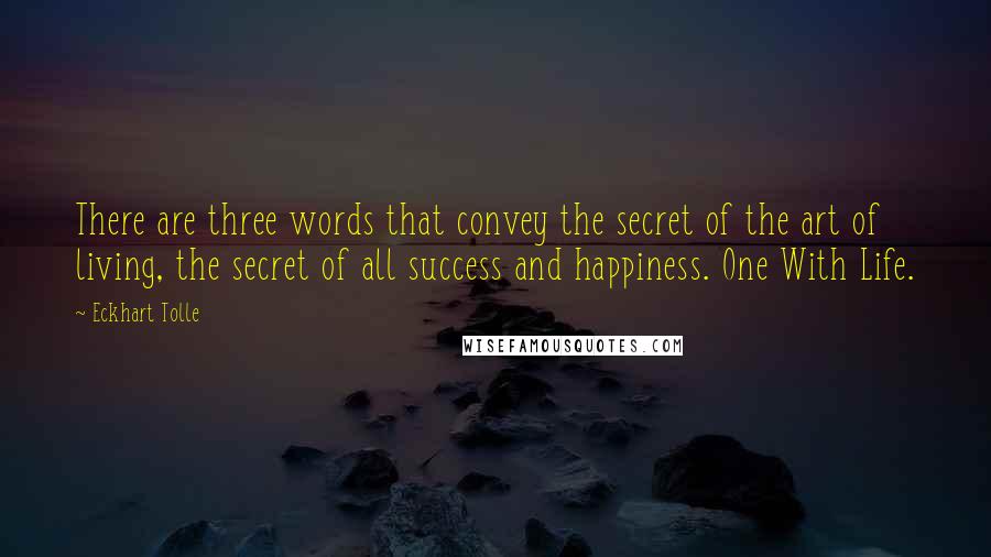 Eckhart Tolle Quotes: There are three words that convey the secret of the art of living, the secret of all success and happiness. One With Life.