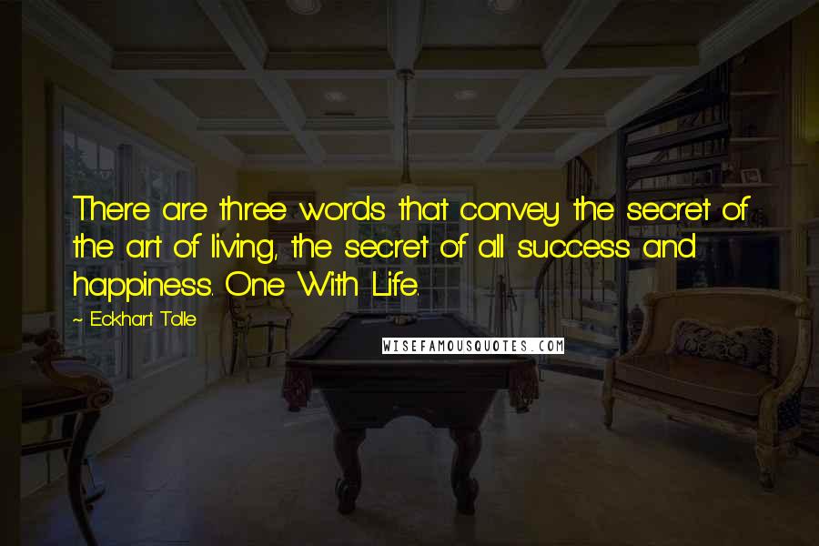 Eckhart Tolle Quotes: There are three words that convey the secret of the art of living, the secret of all success and happiness. One With Life.