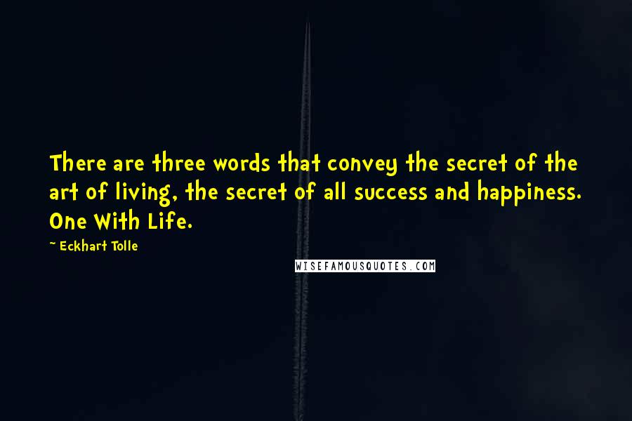 Eckhart Tolle Quotes: There are three words that convey the secret of the art of living, the secret of all success and happiness. One With Life.