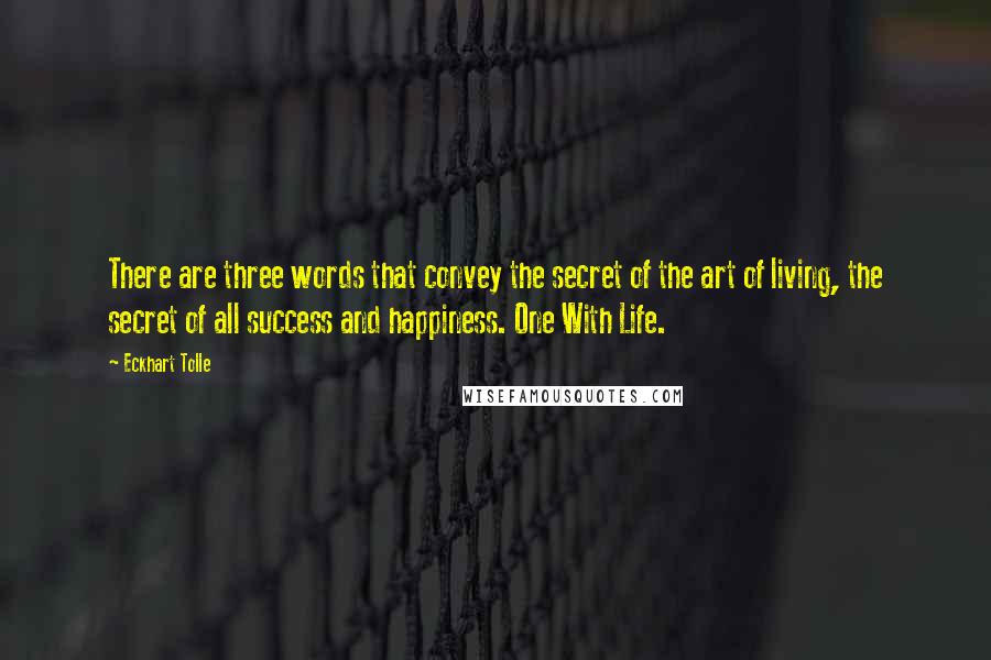 Eckhart Tolle Quotes: There are three words that convey the secret of the art of living, the secret of all success and happiness. One With Life.