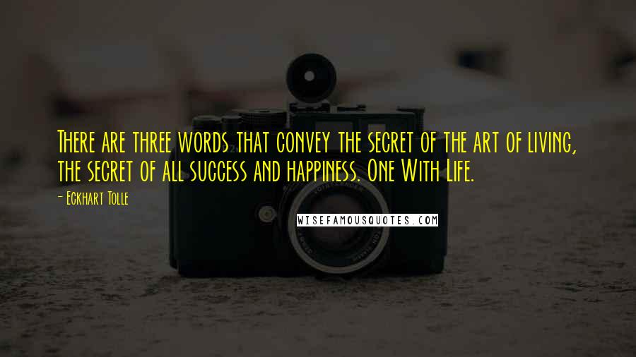 Eckhart Tolle Quotes: There are three words that convey the secret of the art of living, the secret of all success and happiness. One With Life.