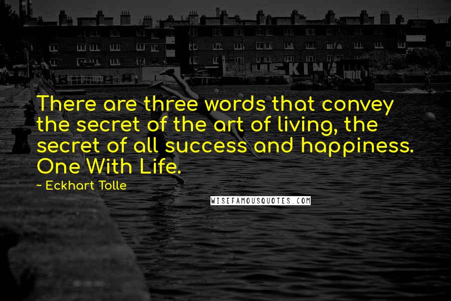 Eckhart Tolle Quotes: There are three words that convey the secret of the art of living, the secret of all success and happiness. One With Life.