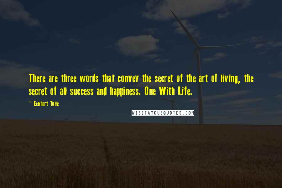 Eckhart Tolle Quotes: There are three words that convey the secret of the art of living, the secret of all success and happiness. One With Life.