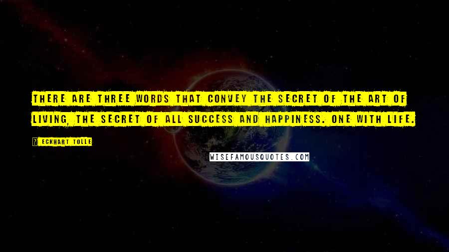Eckhart Tolle Quotes: There are three words that convey the secret of the art of living, the secret of all success and happiness. One With Life.