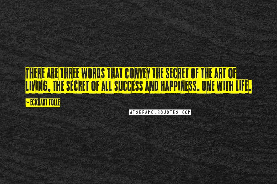 Eckhart Tolle Quotes: There are three words that convey the secret of the art of living, the secret of all success and happiness. One With Life.