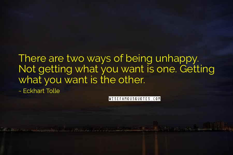 Eckhart Tolle Quotes: There are two ways of being unhappy. Not getting what you want is one. Getting what you want is the other.