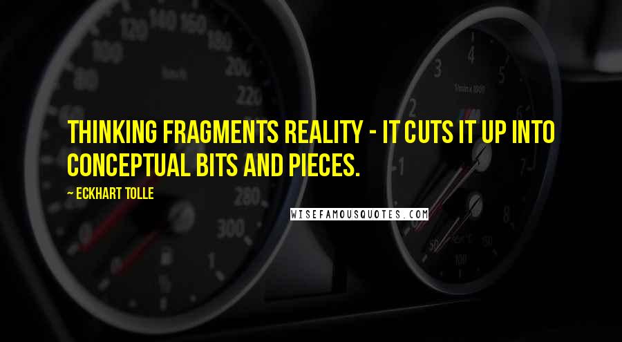 Eckhart Tolle Quotes: Thinking fragments reality - it cuts it up into conceptual bits and pieces.