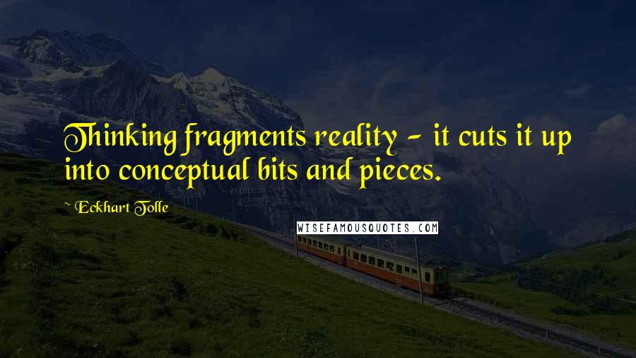 Eckhart Tolle Quotes: Thinking fragments reality - it cuts it up into conceptual bits and pieces.