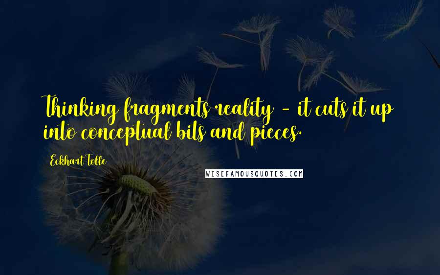 Eckhart Tolle Quotes: Thinking fragments reality - it cuts it up into conceptual bits and pieces.