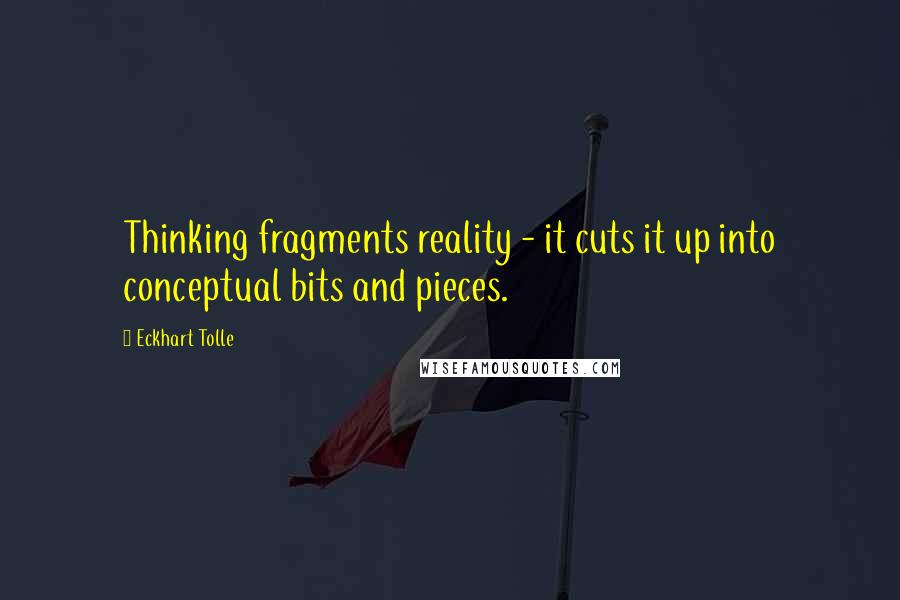 Eckhart Tolle Quotes: Thinking fragments reality - it cuts it up into conceptual bits and pieces.