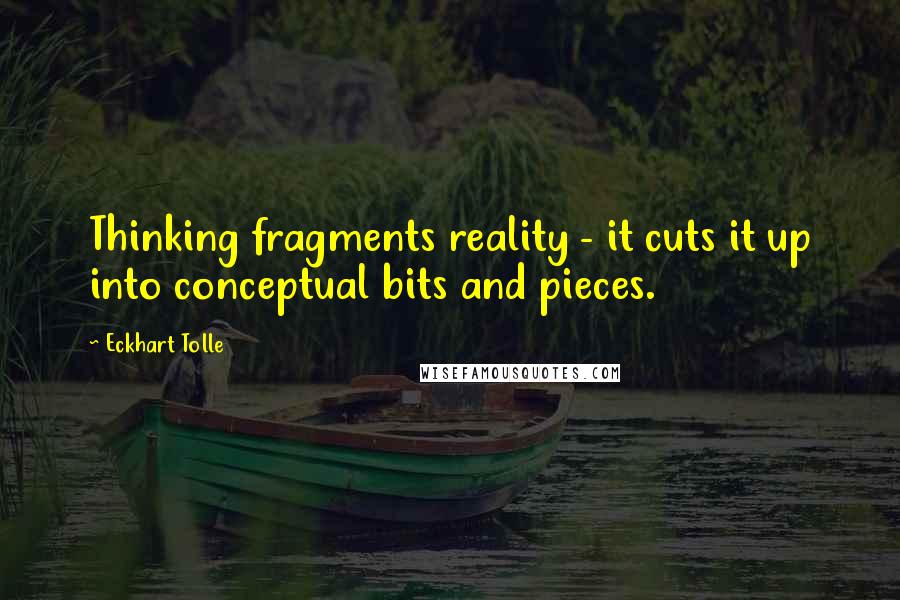 Eckhart Tolle Quotes: Thinking fragments reality - it cuts it up into conceptual bits and pieces.