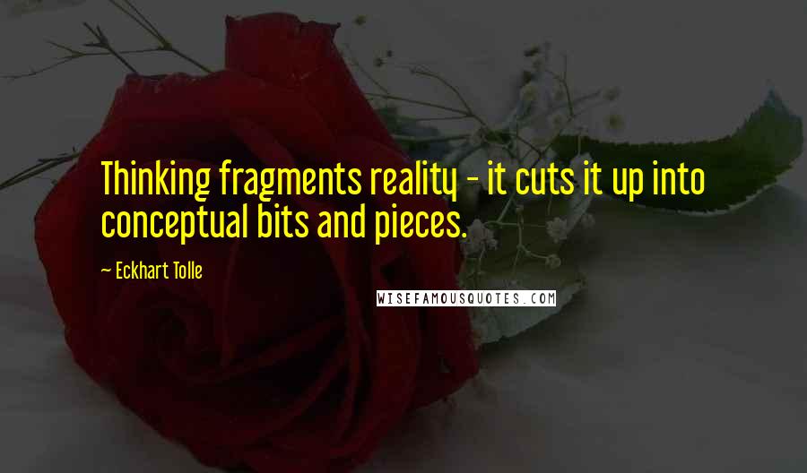 Eckhart Tolle Quotes: Thinking fragments reality - it cuts it up into conceptual bits and pieces.