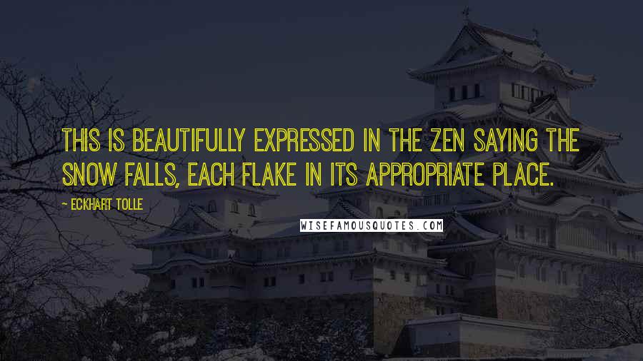 Eckhart Tolle Quotes: This is beautifully expressed in the Zen saying The snow falls, each flake in its appropriate place.
