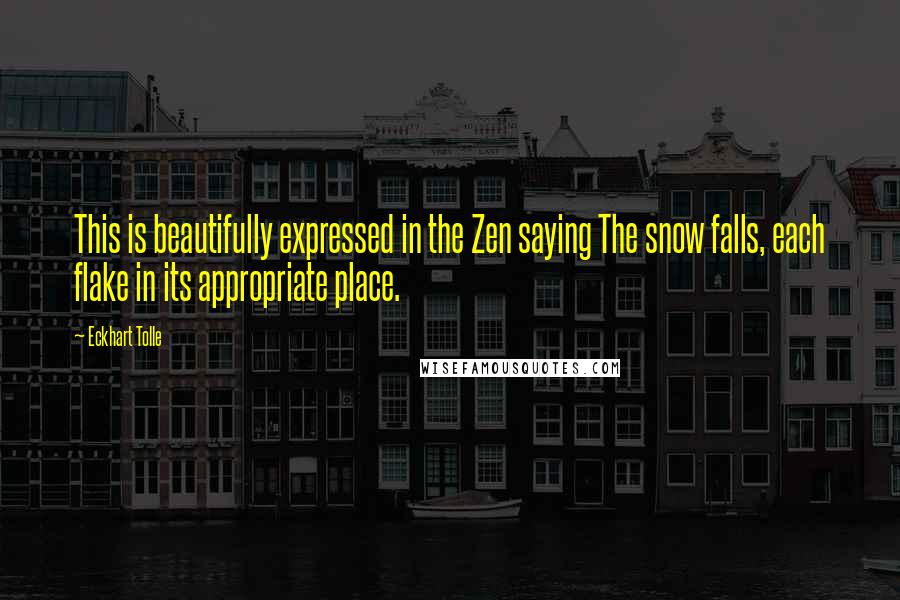 Eckhart Tolle Quotes: This is beautifully expressed in the Zen saying The snow falls, each flake in its appropriate place.