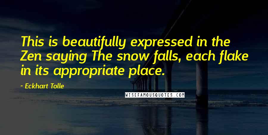 Eckhart Tolle Quotes: This is beautifully expressed in the Zen saying The snow falls, each flake in its appropriate place.