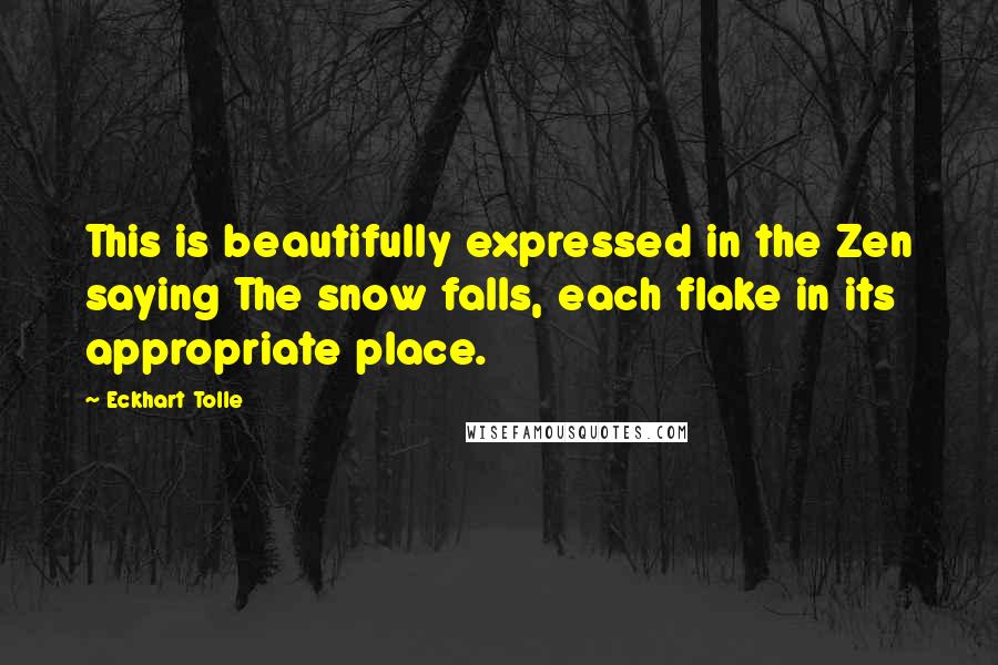 Eckhart Tolle Quotes: This is beautifully expressed in the Zen saying The snow falls, each flake in its appropriate place.
