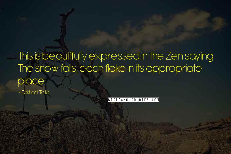 Eckhart Tolle Quotes: This is beautifully expressed in the Zen saying The snow falls, each flake in its appropriate place.