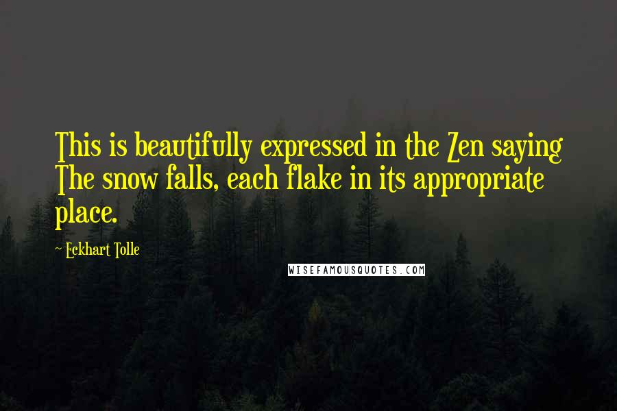 Eckhart Tolle Quotes: This is beautifully expressed in the Zen saying The snow falls, each flake in its appropriate place.