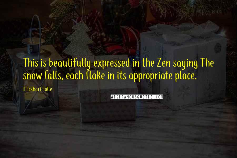 Eckhart Tolle Quotes: This is beautifully expressed in the Zen saying The snow falls, each flake in its appropriate place.