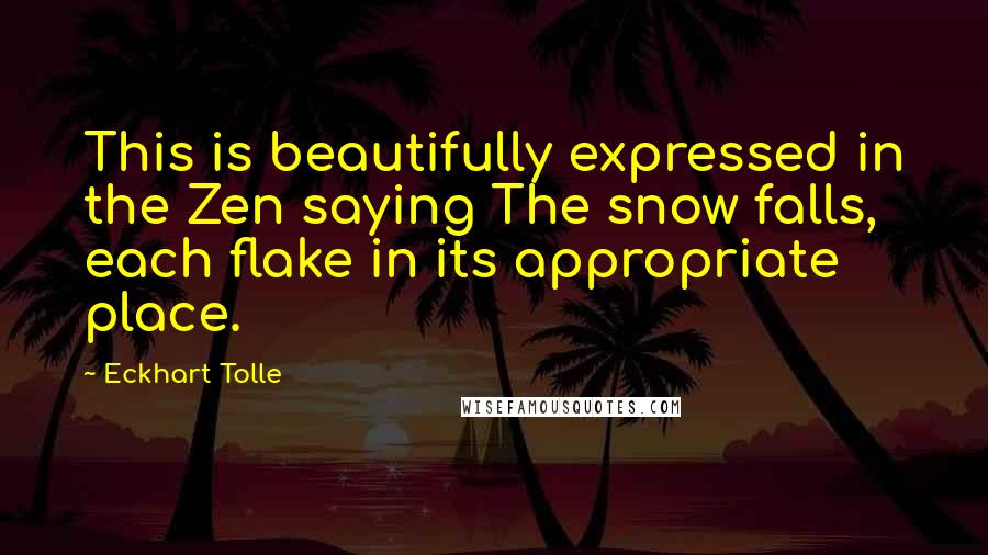 Eckhart Tolle Quotes: This is beautifully expressed in the Zen saying The snow falls, each flake in its appropriate place.