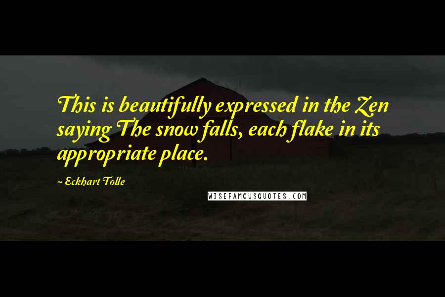Eckhart Tolle Quotes: This is beautifully expressed in the Zen saying The snow falls, each flake in its appropriate place.