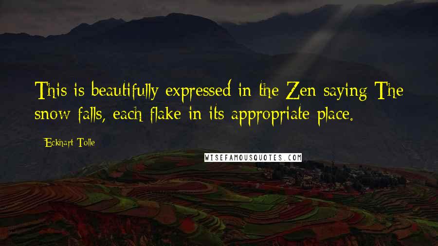 Eckhart Tolle Quotes: This is beautifully expressed in the Zen saying The snow falls, each flake in its appropriate place.