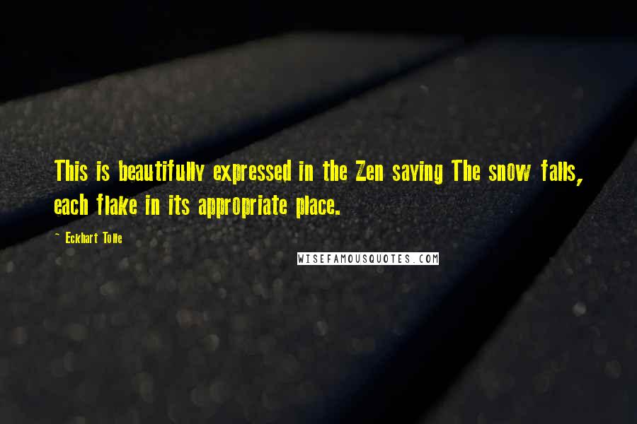 Eckhart Tolle Quotes: This is beautifully expressed in the Zen saying The snow falls, each flake in its appropriate place.
