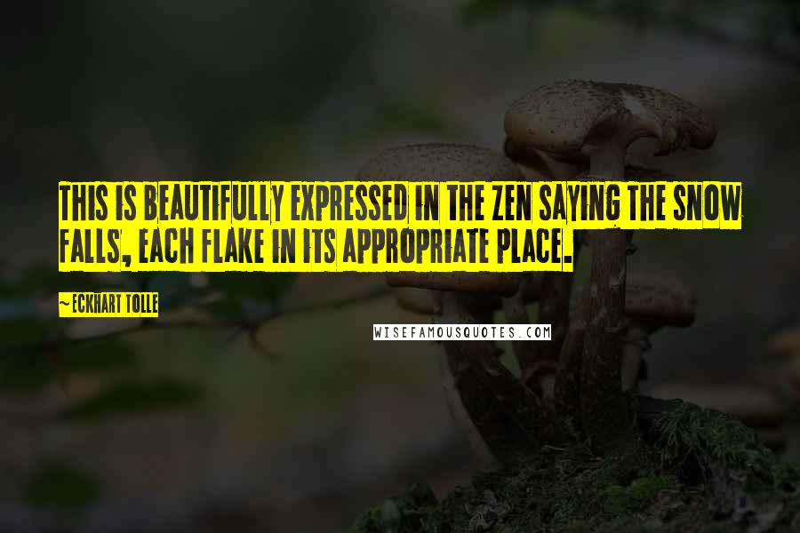Eckhart Tolle Quotes: This is beautifully expressed in the Zen saying The snow falls, each flake in its appropriate place.