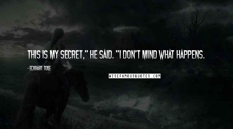 Eckhart Tolle Quotes: This is my secret," he said. "I don't mind what happens.