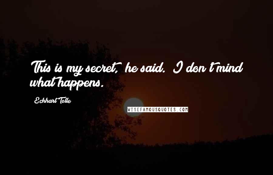 Eckhart Tolle Quotes: This is my secret," he said. "I don't mind what happens.