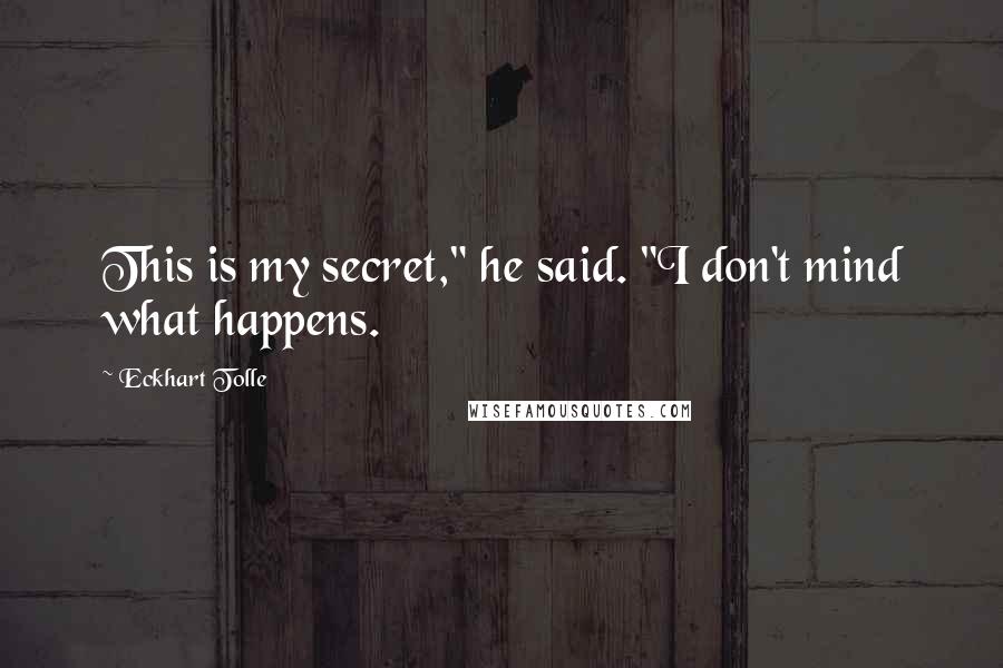 Eckhart Tolle Quotes: This is my secret," he said. "I don't mind what happens.