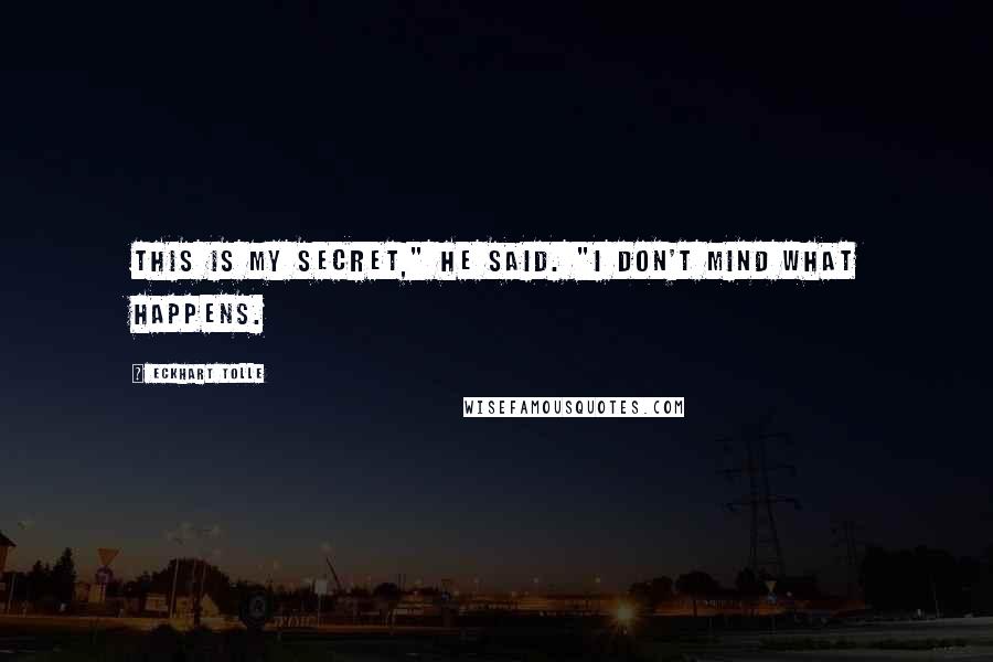 Eckhart Tolle Quotes: This is my secret," he said. "I don't mind what happens.