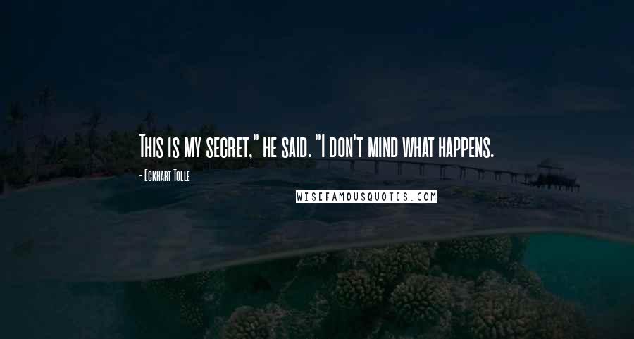 Eckhart Tolle Quotes: This is my secret," he said. "I don't mind what happens.