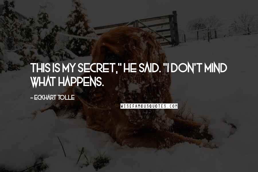 Eckhart Tolle Quotes: This is my secret," he said. "I don't mind what happens.