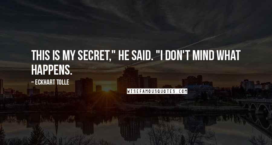 Eckhart Tolle Quotes: This is my secret," he said. "I don't mind what happens.