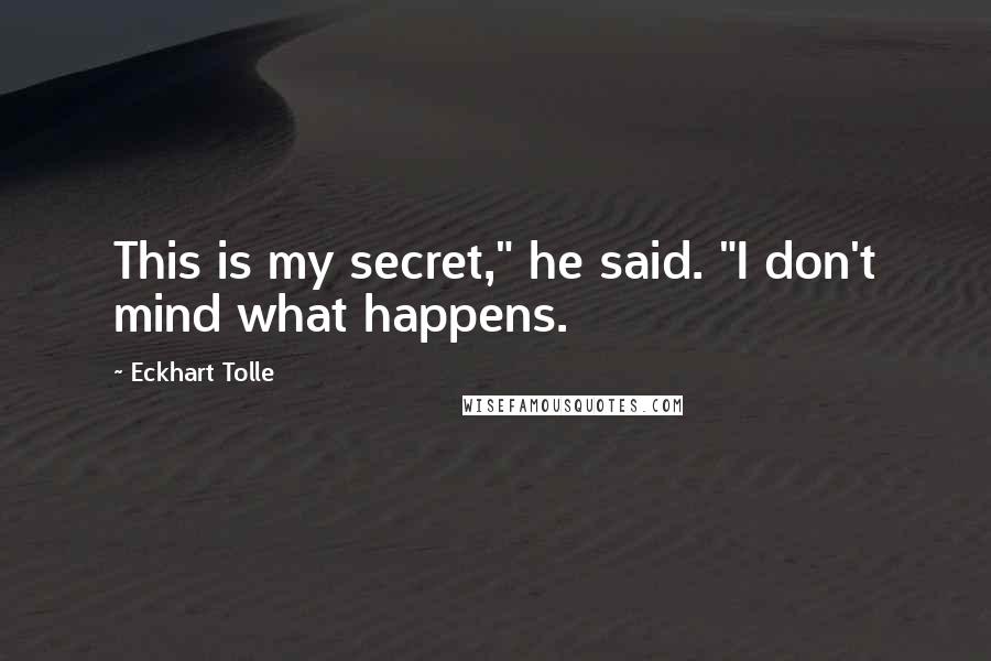 Eckhart Tolle Quotes: This is my secret," he said. "I don't mind what happens.