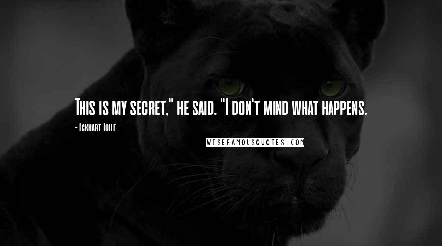 Eckhart Tolle Quotes: This is my secret," he said. "I don't mind what happens.