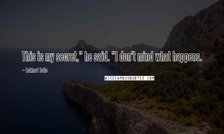 Eckhart Tolle Quotes: This is my secret," he said. "I don't mind what happens.