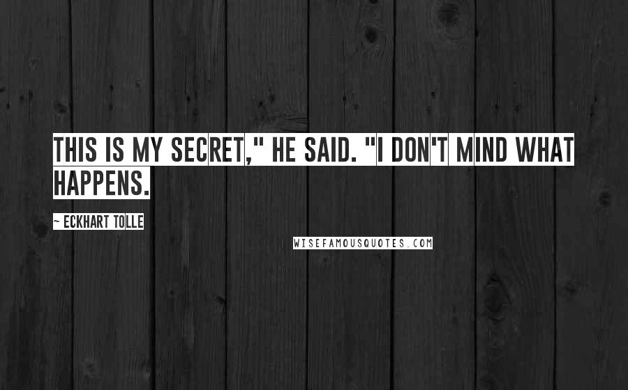 Eckhart Tolle Quotes: This is my secret," he said. "I don't mind what happens.