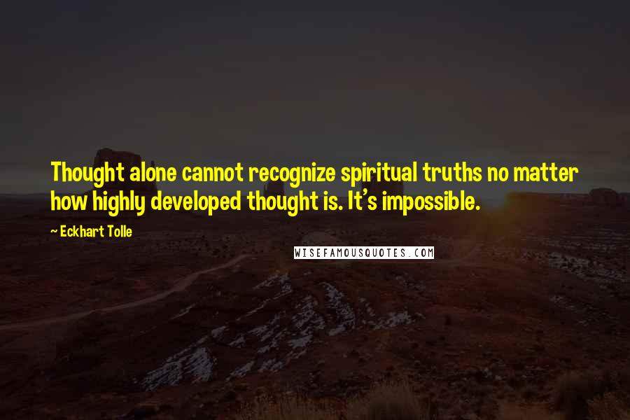 Eckhart Tolle Quotes: Thought alone cannot recognize spiritual truths no matter how highly developed thought is. It's impossible.