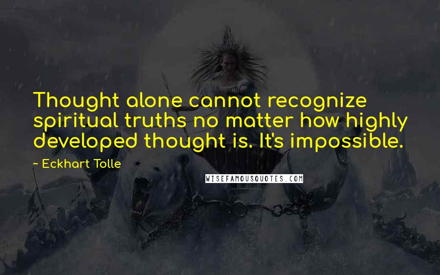 Eckhart Tolle Quotes: Thought alone cannot recognize spiritual truths no matter how highly developed thought is. It's impossible.