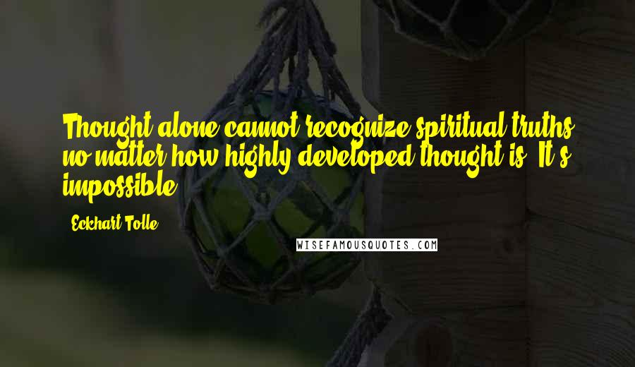 Eckhart Tolle Quotes: Thought alone cannot recognize spiritual truths no matter how highly developed thought is. It's impossible.