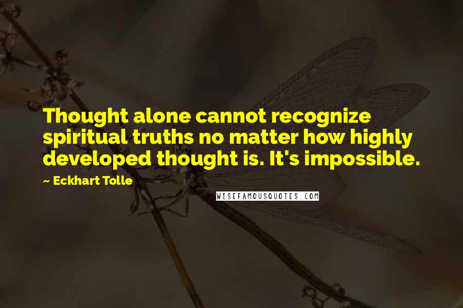 Eckhart Tolle Quotes: Thought alone cannot recognize spiritual truths no matter how highly developed thought is. It's impossible.