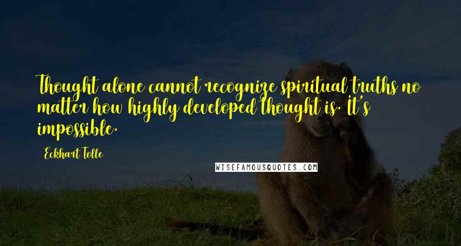 Eckhart Tolle Quotes: Thought alone cannot recognize spiritual truths no matter how highly developed thought is. It's impossible.