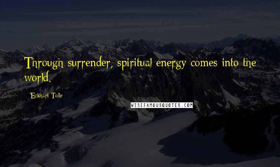 Eckhart Tolle Quotes: Through surrender, spiritual energy comes into the world.