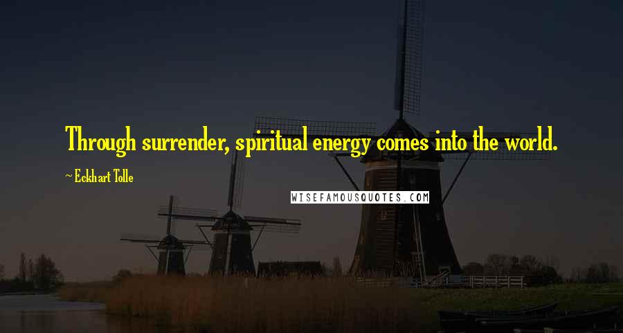 Eckhart Tolle Quotes: Through surrender, spiritual energy comes into the world.