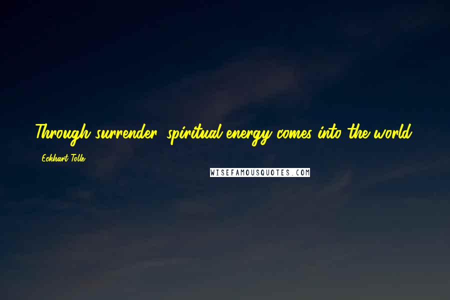 Eckhart Tolle Quotes: Through surrender, spiritual energy comes into the world.