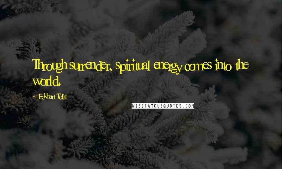 Eckhart Tolle Quotes: Through surrender, spiritual energy comes into the world.