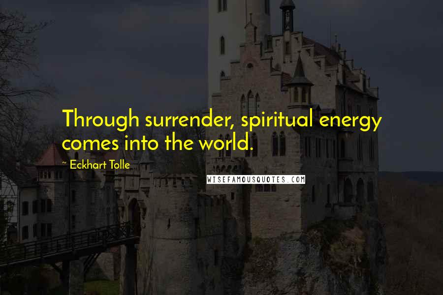 Eckhart Tolle Quotes: Through surrender, spiritual energy comes into the world.