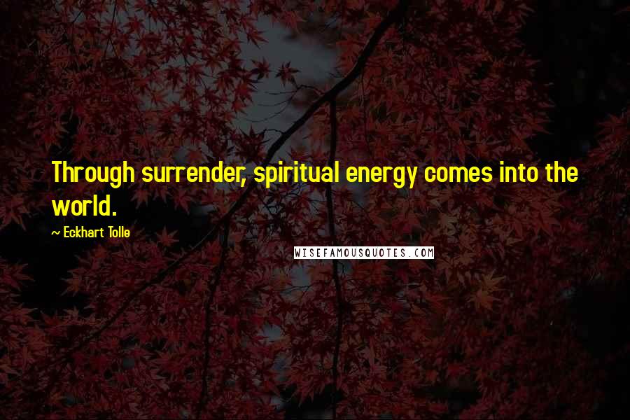 Eckhart Tolle Quotes: Through surrender, spiritual energy comes into the world.